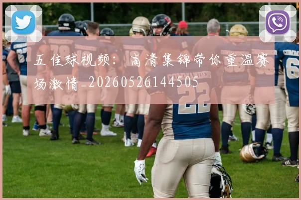 五佳球视频:高清集锦带你重温赛场激情_20260526144505