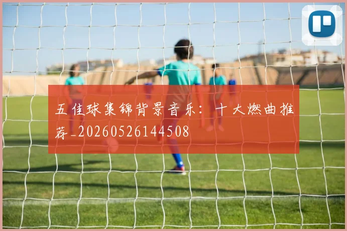 五佳球集锦背景音乐：十大燃曲推荐_20260526144508