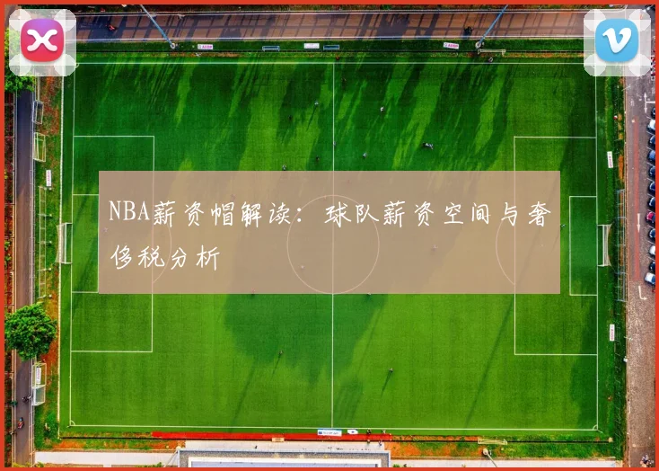NBA薪资帽解读：球队薪资空间与奢侈税分析