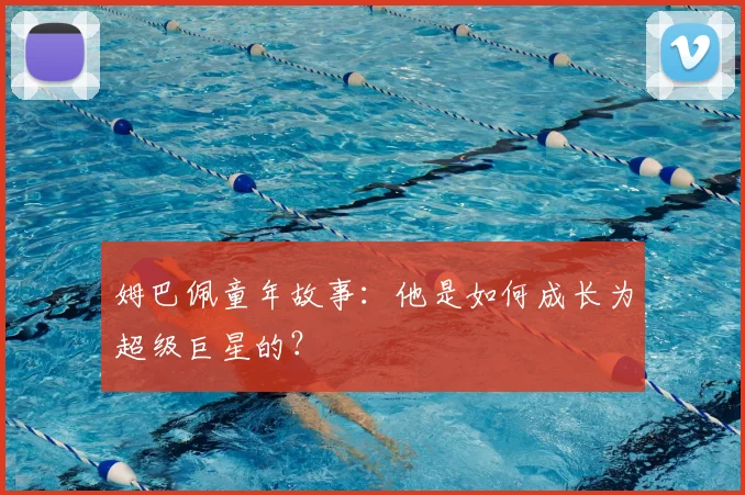 姆巴佩童年故事：他是如何成长为超级巨星的？