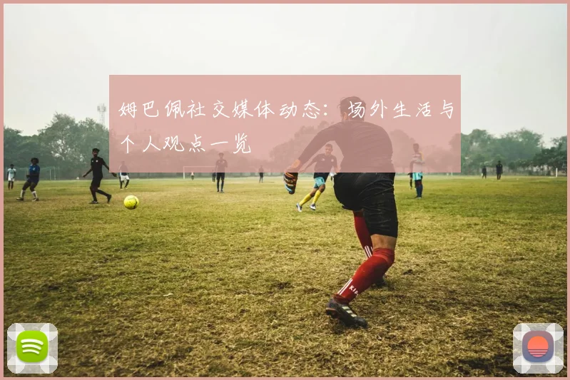 姆巴佩社交媒体动态：场外生活与个人观点一览