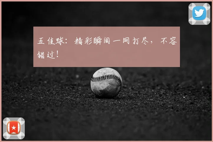 五佳球：精彩瞬间一网打尽，不容错过！