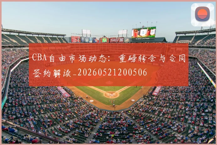 CBA自由市场动态:重磅转会与合同签约解读_20260521200506