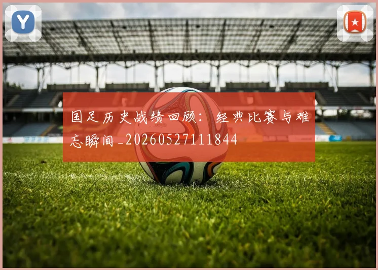 国足历史战绩回顾：经典比赛与难忘瞬间_20260527111844