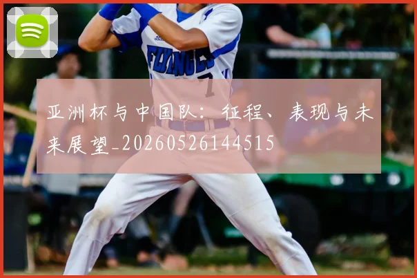 亚洲杯与中国队：征程、表现与未来展望_20260526144515