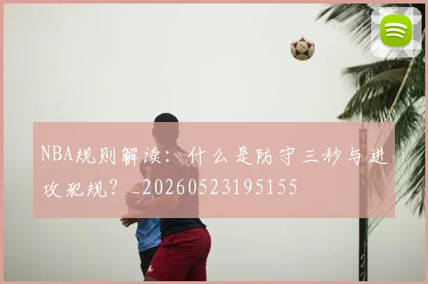 NBA规则解读：什么是防守三秒与进攻犯规？_20260523195155