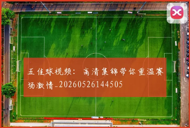 五佳球视频：高清集锦带你重温赛场激情_20260526144505