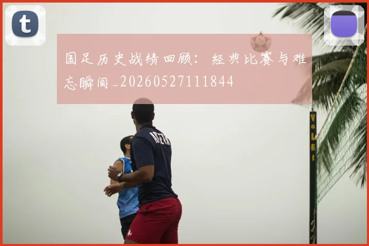 国足历史战绩回顾：经典比赛与难忘瞬间_20260527111844
