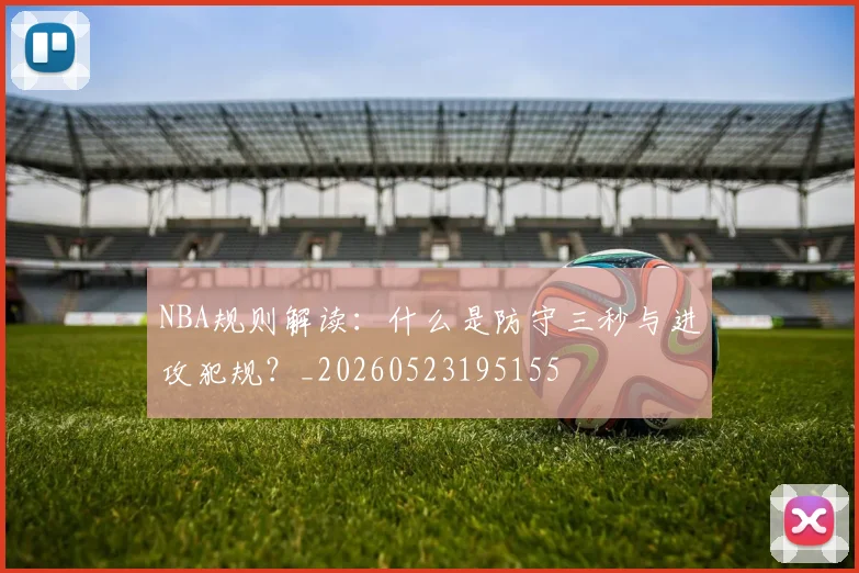 NBA规则解读:什么是防守三秒与进攻犯规?_20260523195155